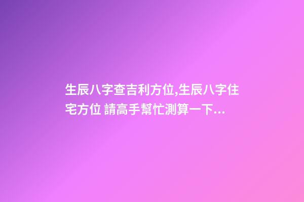 生辰八字查吉利方位,生辰八字住宅方位 請高手幫忙測算一下自己的命運-第1張-觀點-玄機派